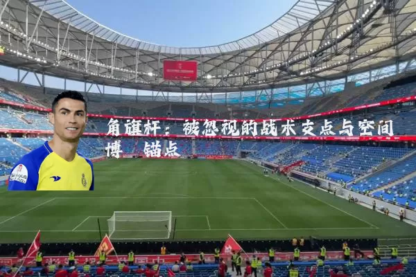 角旗杆:被忽视的战术支点与空间博弈锚点