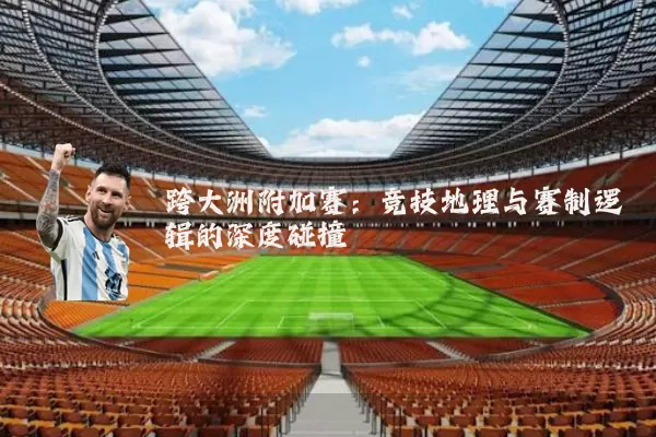 跨大洲附加赛：竞技地理与赛制逻辑的深度碰撞