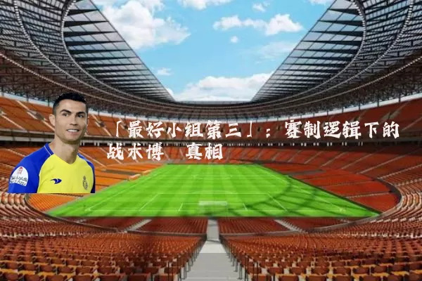 「最好小组第三」：赛制逻辑下的战术博弈真相