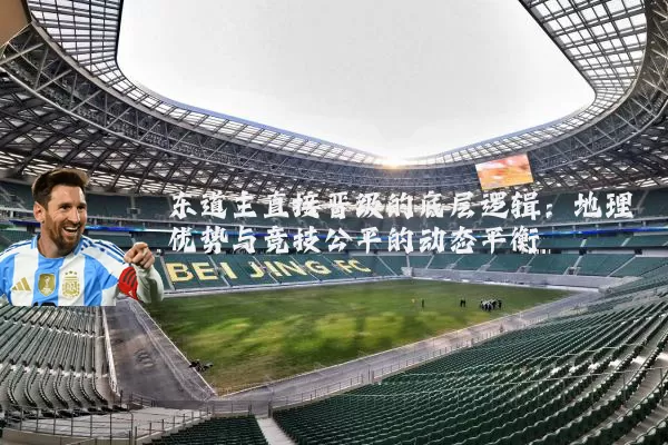 东道主直接晋级的底层逻辑：地理优势与竞技公平的动态平衡
