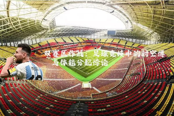 双赛区作战：足球竞技中的时空博弈与体能分配悖论